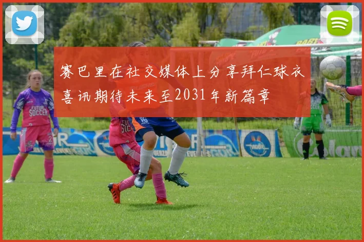 赛巴里在社交媒体上分享拜仁球衣喜讯期待未来至2031年新篇章
