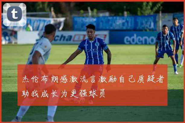 杰伦布朗感激流言激励自己质疑者助我成长为更强球员