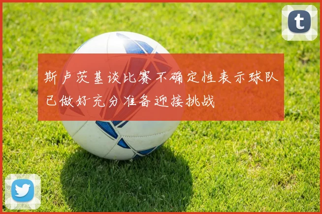 斯卢茨基谈比赛不确定性表示球队已做好充分准备迎接挑战