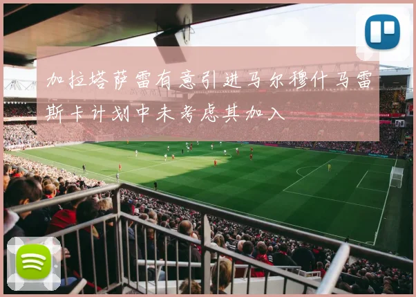加拉塔萨雷有意引进马尔穆什马雷斯卡计划中未考虑其加入