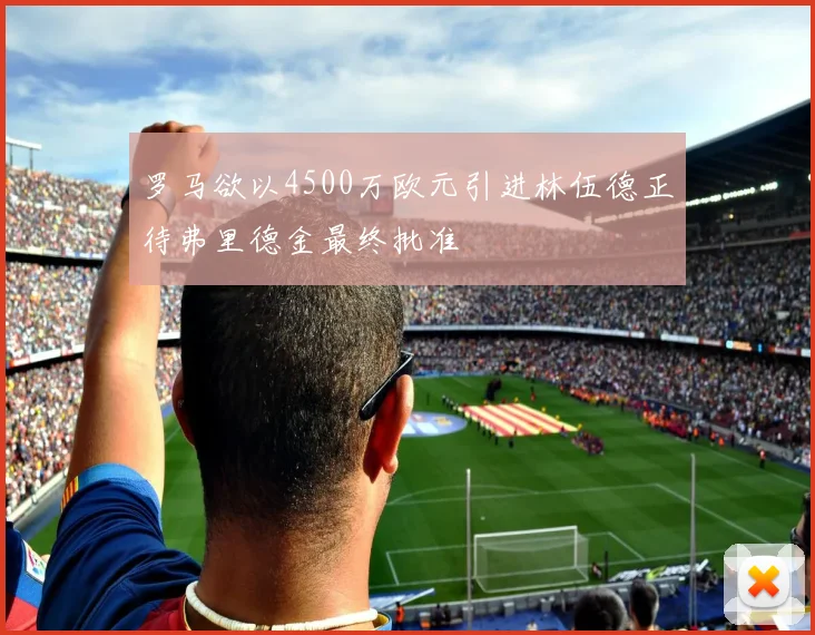 罗马欲以4500万欧元引进林伍德正待弗里德金最终批准