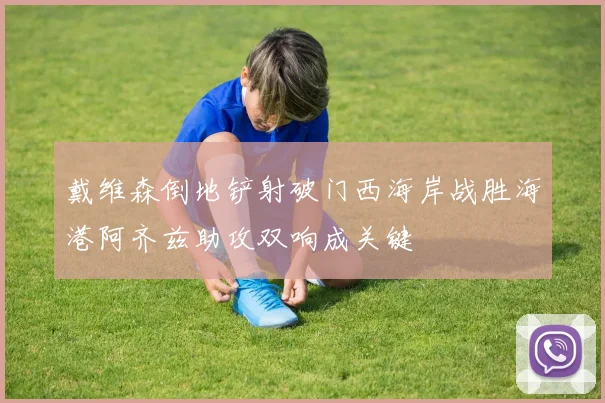 戴维森倒地铲射破门西海岸战胜海港阿齐兹助攻双响成关键