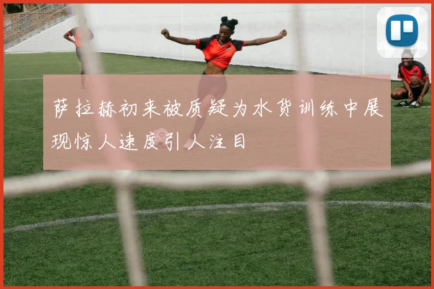 萨拉赫初来被质疑为水货训练中展现惊人速度引人注目