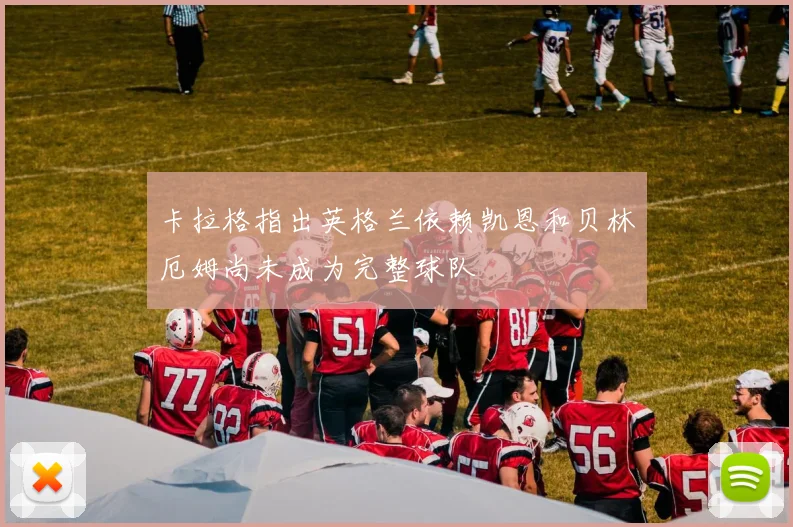 卡拉格指出英格兰依赖凯恩和贝林厄姆尚未成为完整球队