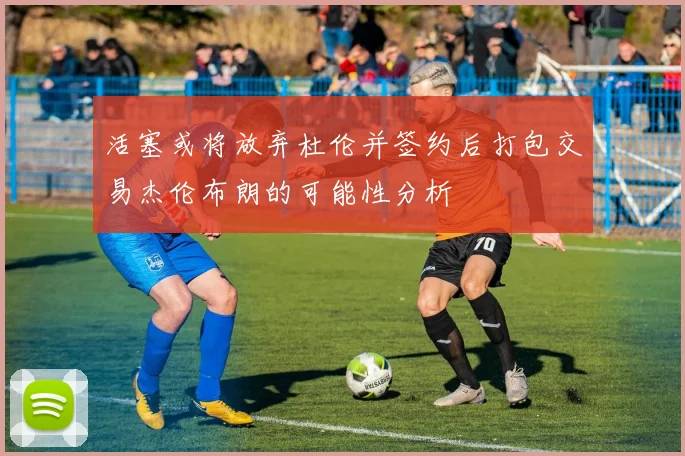 活塞或将放弃杜伦并签约后打包交易杰伦布朗的可能性分析