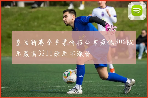 皇马新赛季季票价格公布最低305欧元最高3211欧元不涨价