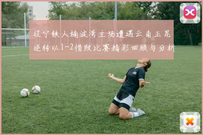 辽宁铁人楠波湾主场遭遇云南玉昆逆转以1-2惜败比赛精彩回顾与分析