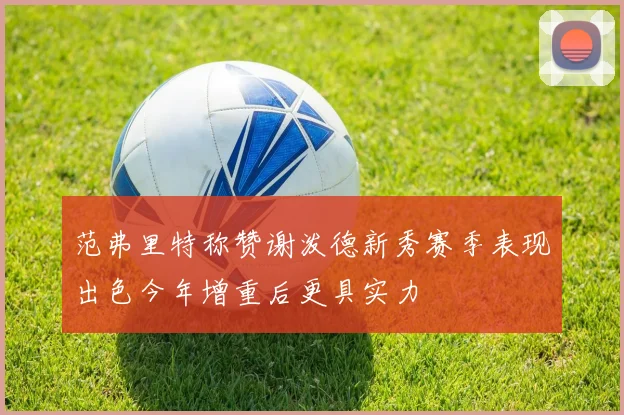 范弗里特称赞谢泼德新秀赛季表现出色今年增重后更具实力