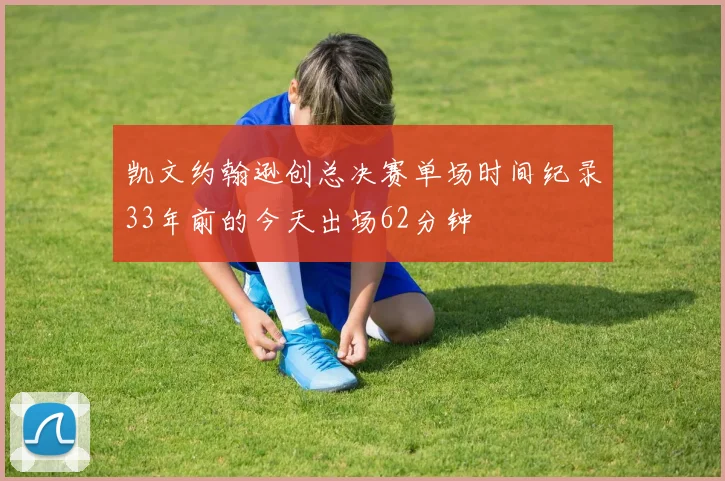 凯文约翰逊创总决赛单场时间纪录33年前的今天出场62分钟