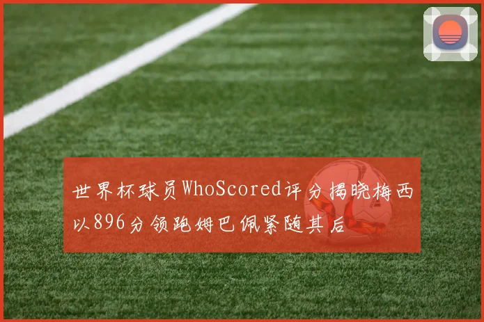 世界杯球员WhoScored评分揭晓梅西以896分领跑姆巴佩紧随其后