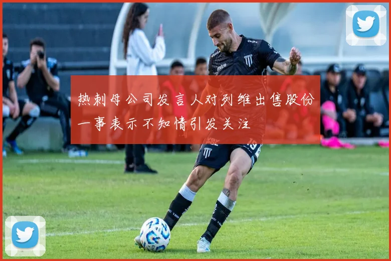 热刺母公司发言人对列维出售股份一事表示不知情引发关注