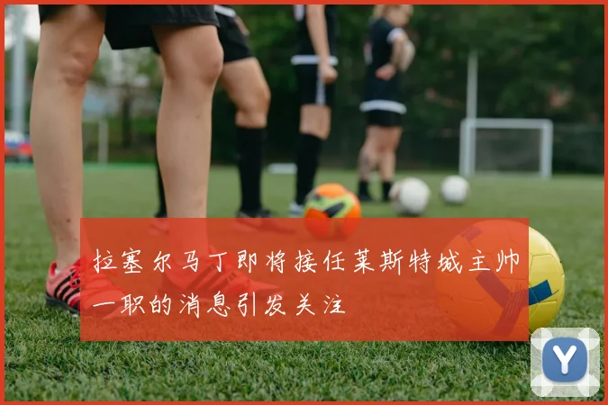 拉塞尔马丁即将接任莱斯特城主帅一职的消息引发关注