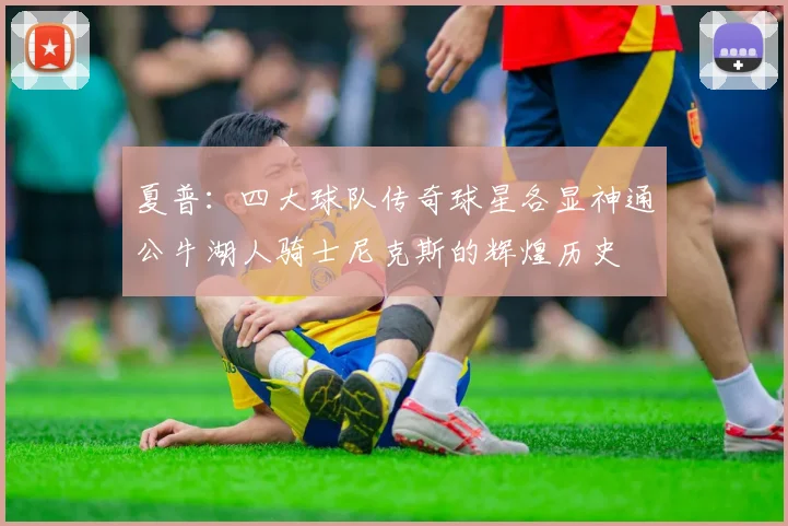 夏普：四大球队传奇球星各显神通公牛湖人骑士尼克斯的辉煌历史