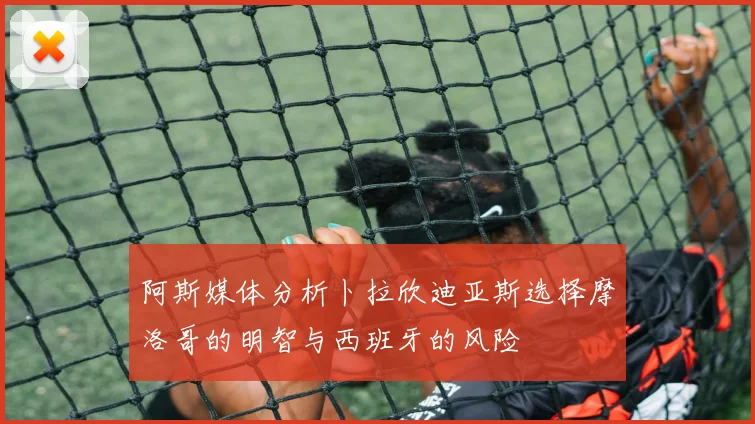阿斯媒体分析卜拉欣迪亚斯选择摩洛哥的明智与西班牙的风险