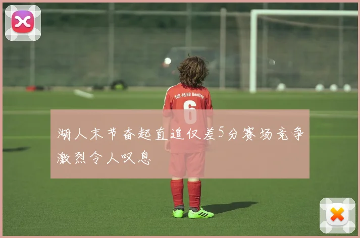 湖人末节奋起直追仅差5分赛场竞争激烈令人叹息