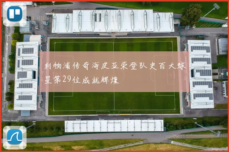 利物浦传奇海皮亚荣登队史百大球星第29位成就辉煌