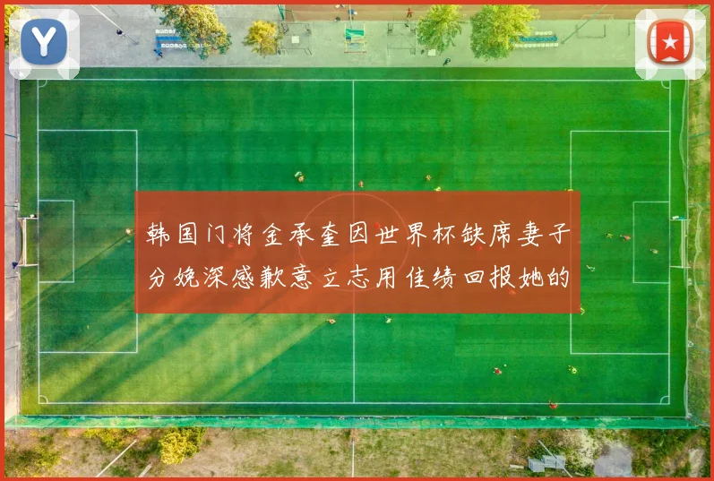 韩国门将金承奎因世界杯缺席妻子分娩深感歉意立志用佳绩回报她的支持