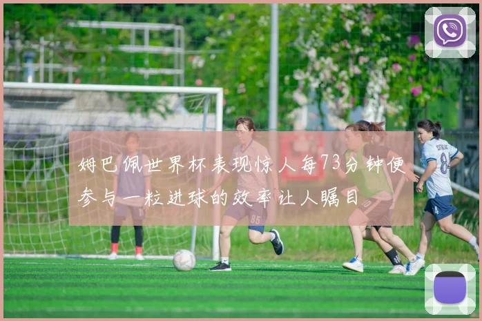 姆巴佩世界杯表现惊人每73分钟便参与一粒进球的效率让人瞩目