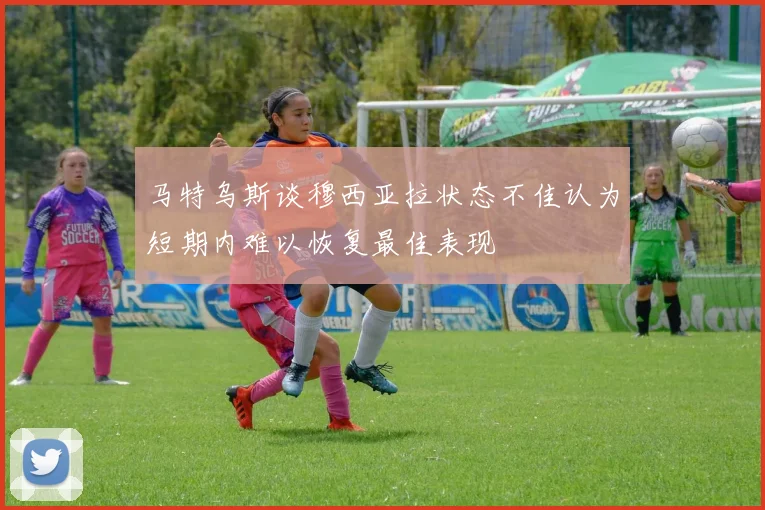 马特乌斯谈穆西亚拉状态不佳认为短期内难以恢复最佳表现