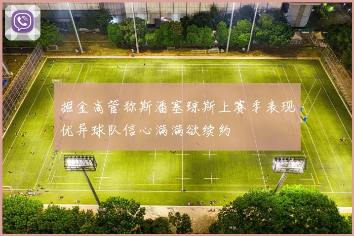 掘金高管称斯潘塞琼斯上赛季表现优异球队信心满满欲续约