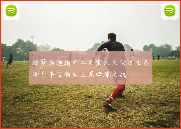 梅萨乌迪梅开二度宋文杰助攻出色海牛半场领先玉昆四球之战