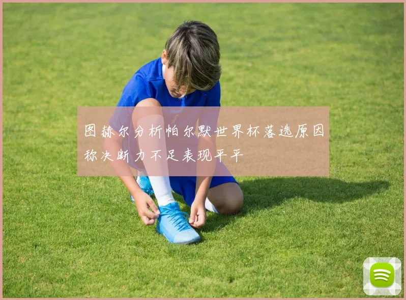 图赫尔分析帕尔默世界杯落选原因称决断力不足表现平平